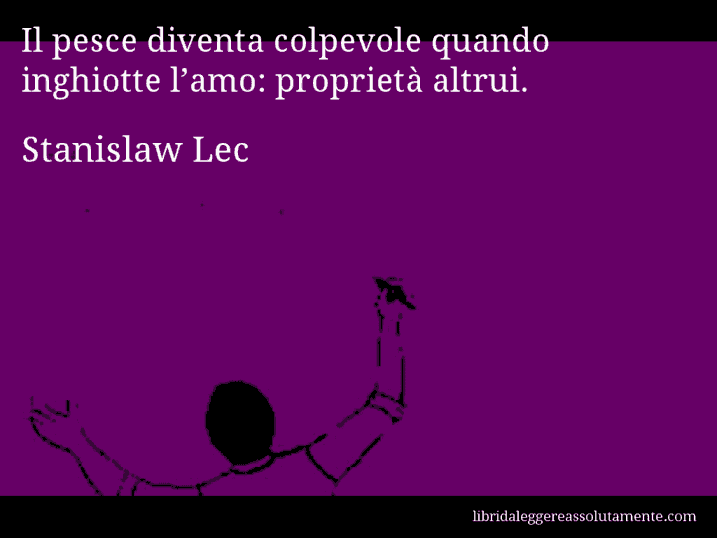 Aforisma di Stanislaw Lec : Il pesce diventa colpevole quando inghiotte l’amo: proprietà altrui.