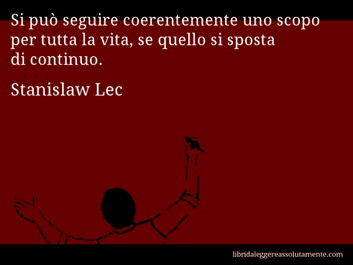 Aforisma di Stanislaw Lec : Si può seguire coerentemente uno scopo per tutta la vita, se quello si sposta di continuo.