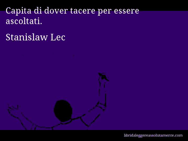 Aforisma di Stanislaw Lec : Capita di dover tacere per essere ascoltati.