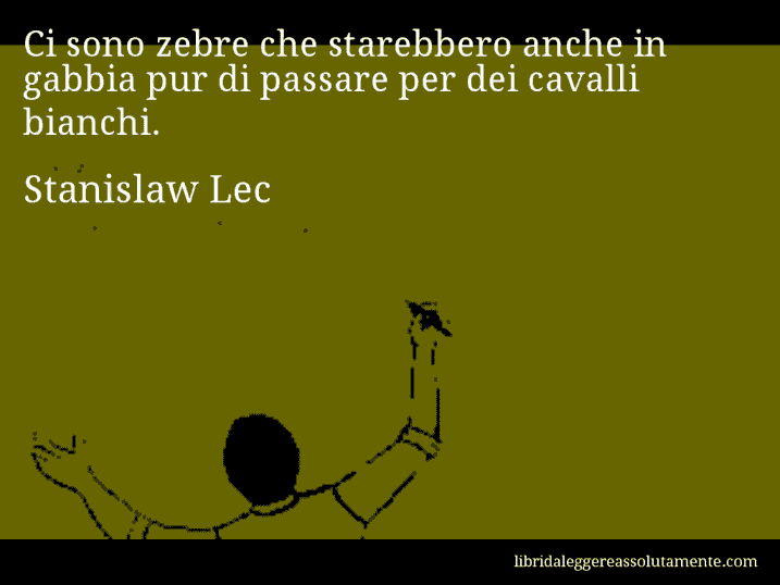 Aforisma di Stanislaw Lec : Ci sono zebre che starebbero anche in gabbia pur di passare per dei cavalli bianchi.