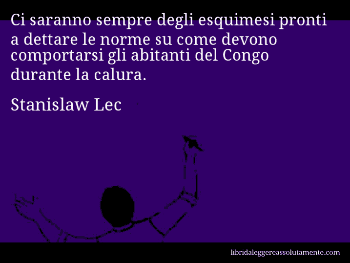 Aforisma di Stanislaw Lec : Ci saranno sempre degli esquimesi pronti a dettare le norme su come devono comportarsi gli abitanti del Congo durante la calura.