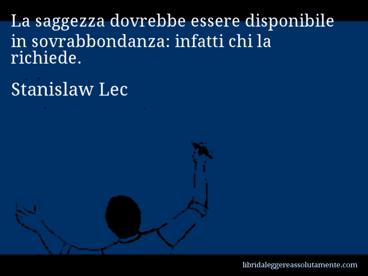 Aforisma di Stanislaw Lec : La saggezza dovrebbe essere disponibile in sovrabbondanza: infatti chi la richiede.