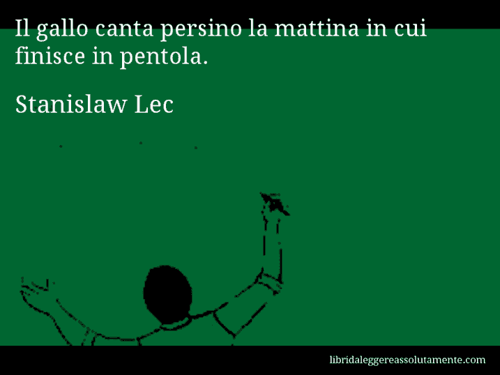 Aforisma di Stanislaw Lec : Il gallo canta persino la mattina in cui finisce in pentola.