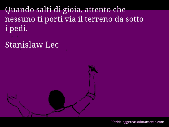 Aforisma di Stanislaw Lec : Quando salti di gioia, attento che nessuno ti porti via il terreno da sotto i pedi.