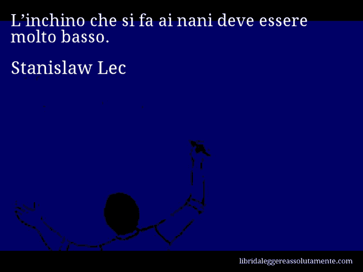 Aforisma di Stanislaw Lec : L’inchino che si fa ai nani deve essere molto basso.