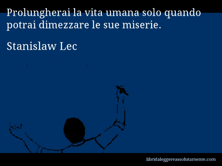 Aforisma di Stanislaw Lec : Prolungherai la vita umana solo quando potrai dimezzare le sue miserie.