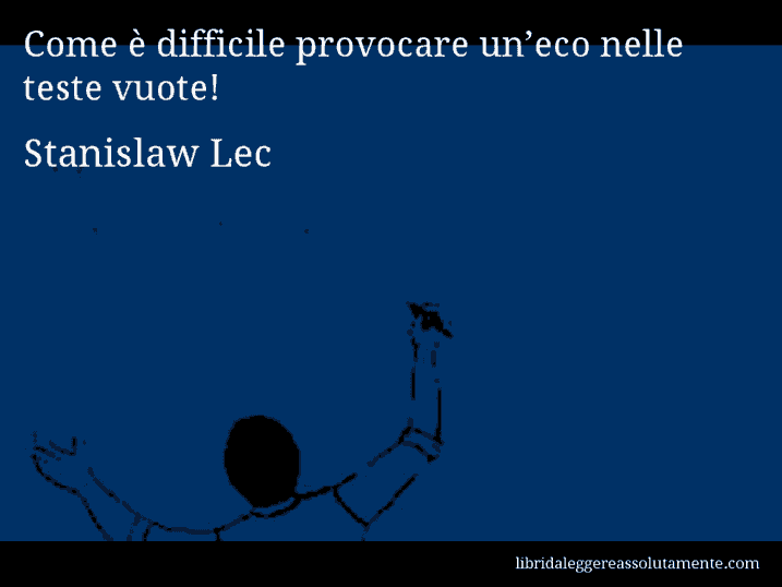 Aforisma di Stanislaw Lec : Come è difficile provocare un’eco nelle teste vuote!