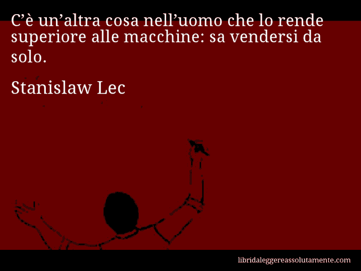 Aforisma di Stanislaw Lec : C’è un’altra cosa nell’uomo che lo rende superiore alle macchine: sa vendersi da solo.