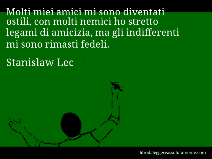 Aforisma di Stanislaw Lec : Molti miei amici mi sono diventati ostili, con molti nemici ho stretto legami di amicizia, ma gli indifferenti mi sono rimasti fedeli.