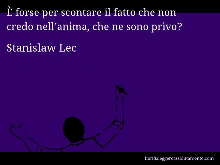 Aforisma di Stanislaw Lec : È forse per scontare il fatto che non credo nell’anima, che ne sono privo?