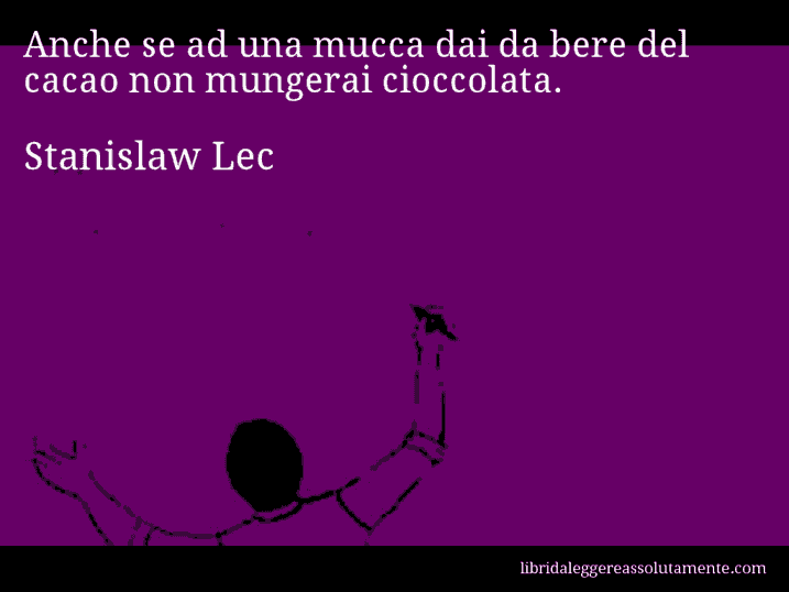 Aforisma di Stanislaw Lec : Anche se ad una mucca dai da bere del cacao non mungerai cioccolata.
