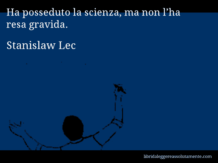 Aforisma di Stanislaw Lec : Ha posseduto la scienza, ma non l’ha resa gravida.