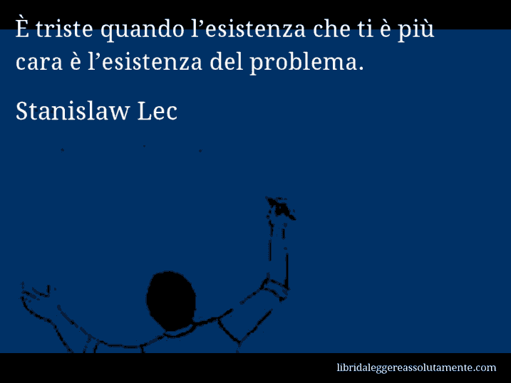 Aforisma di Stanislaw Lec : È triste quando l’esistenza che ti è più cara è l’esistenza del problema.