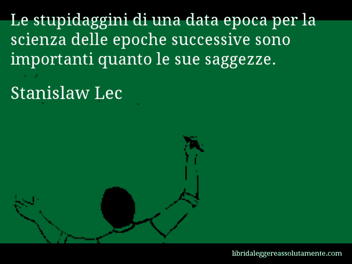 Aforisma di Stanislaw Lec : Le stupidaggini di una data epoca per la scienza delle epoche successive sono importanti quanto le sue saggezze.