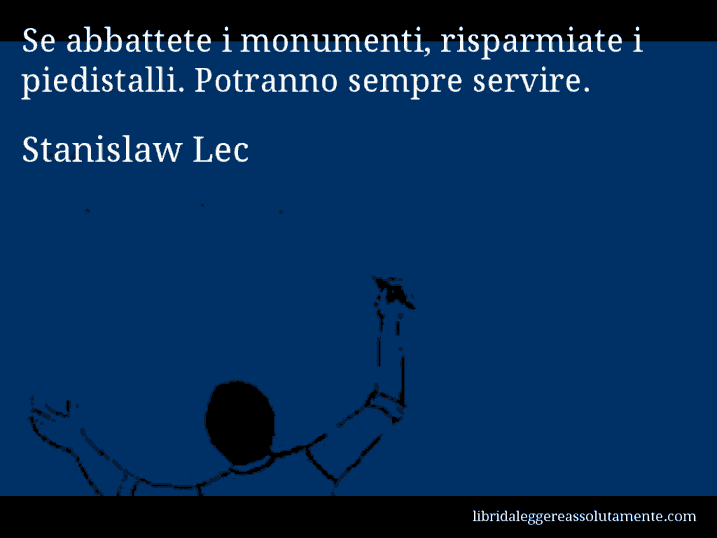 Aforisma di Stanislaw Lec : Se abbattete i monumenti, risparmiate i piedistalli. Potranno sempre servire.