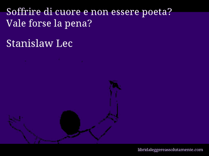 Aforisma di Stanislaw Lec : Soffrire di cuore e non essere poeta? Vale forse la pena?