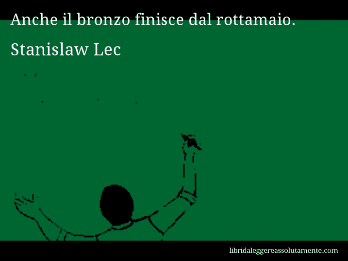 Aforisma di Stanislaw Lec : Anche il bronzo finisce dal rottamaio.