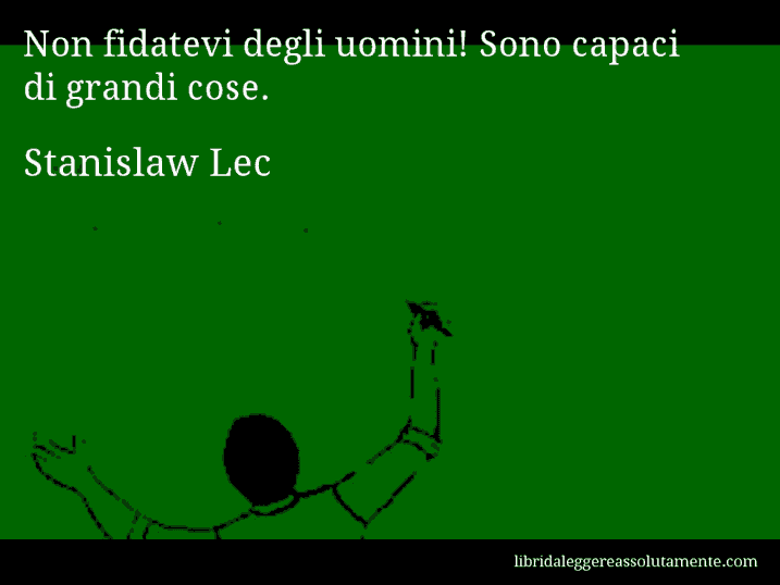 Aforisma di Stanislaw Lec : Non fidatevi degli uomini! Sono capaci di grandi cose.