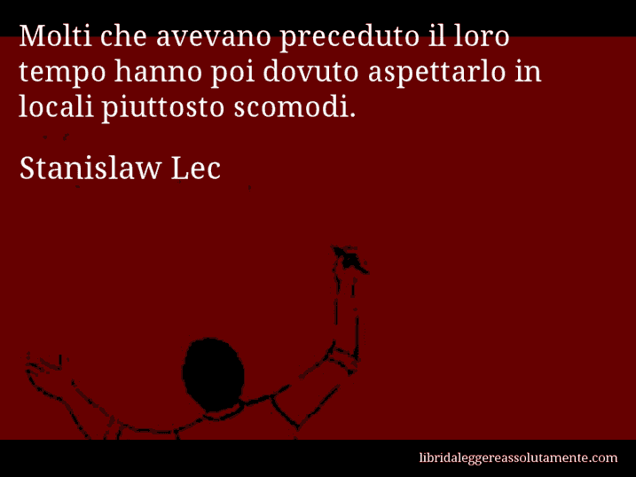 Aforisma di Stanislaw Lec : Molti che avevano preceduto il loro tempo hanno poi dovuto aspettarlo in locali piuttosto scomodi.