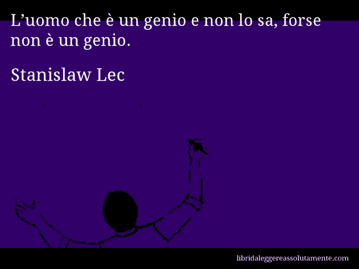 Aforisma di Stanislaw Lec : L’uomo che è un genio e non lo sa, forse non è un genio.