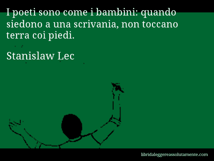 Aforisma di Stanislaw Lec : I poeti sono come i bambini: quando siedono a una scrivania, non toccano terra coi piedi.