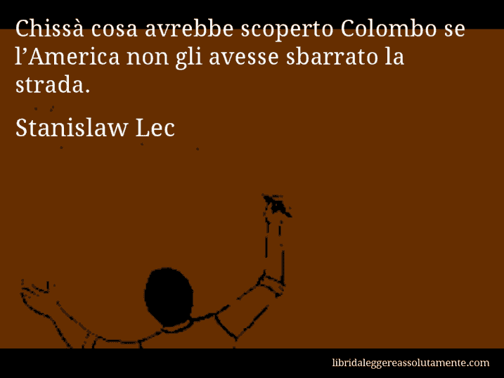 Aforisma di Stanislaw Lec : Chissà cosa avrebbe scoperto Colombo se l’America non gli avesse sbarrato la strada.