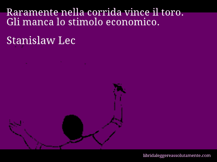 Aforisma di Stanislaw Lec : Raramente nella corrida vince il toro. Gli manca lo stimolo economico.