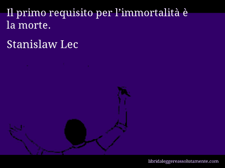 Aforisma di Stanislaw Lec : Il primo requisito per l’immortalità è la morte.