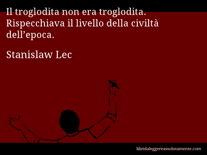 Aforisma di Stanislaw Lec : Il troglodita non era troglodita. Rispecchiava il livello della civiltà dell’epoca.