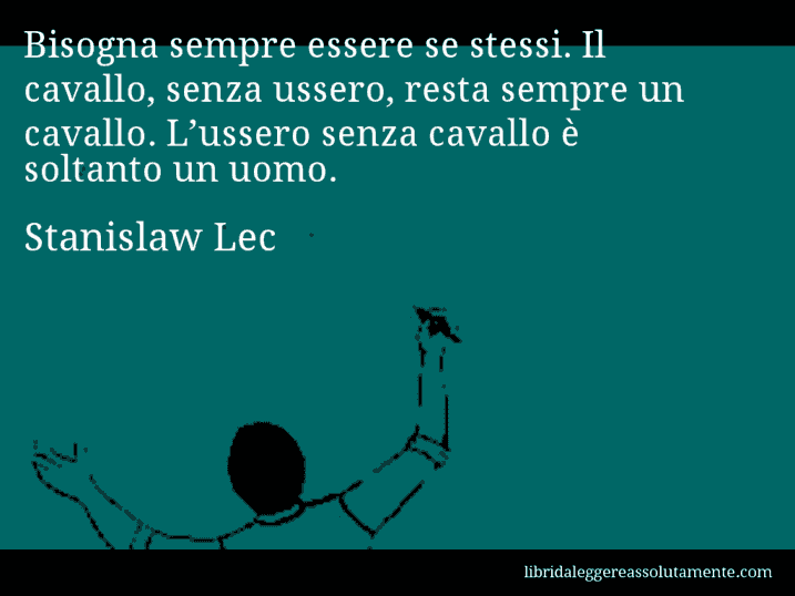 Aforisma di Stanislaw Lec : Bisogna sempre essere se stessi. Il cavallo, senza ussero, resta sempre un cavallo. L’ussero senza cavallo è soltanto un uomo.