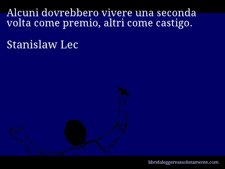 Aforisma di Stanislaw Lec : Alcuni dovrebbero vivere una seconda volta come premio, altri come castigo.