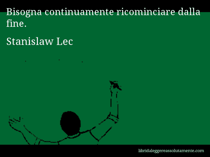 Aforisma di Stanislaw Lec : Bisogna continuamente ricominciare dalla fine.