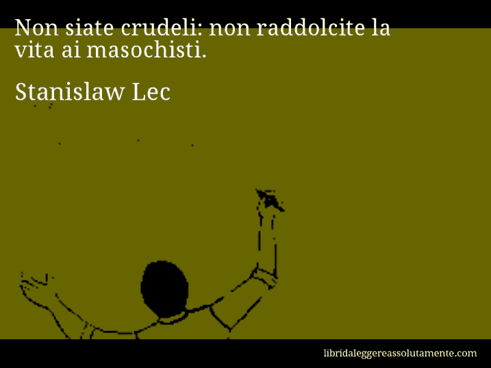 Aforisma di Stanislaw Lec : Non siate crudeli: non raddolcite la vita ai masochisti.