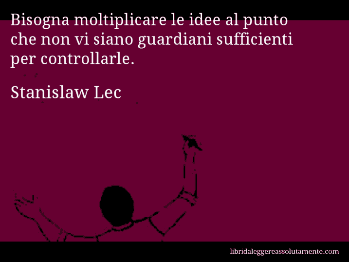 Aforisma di Stanislaw Lec : Bisogna moltiplicare le idee al punto che non vi siano guardiani sufficienti per controllarle.