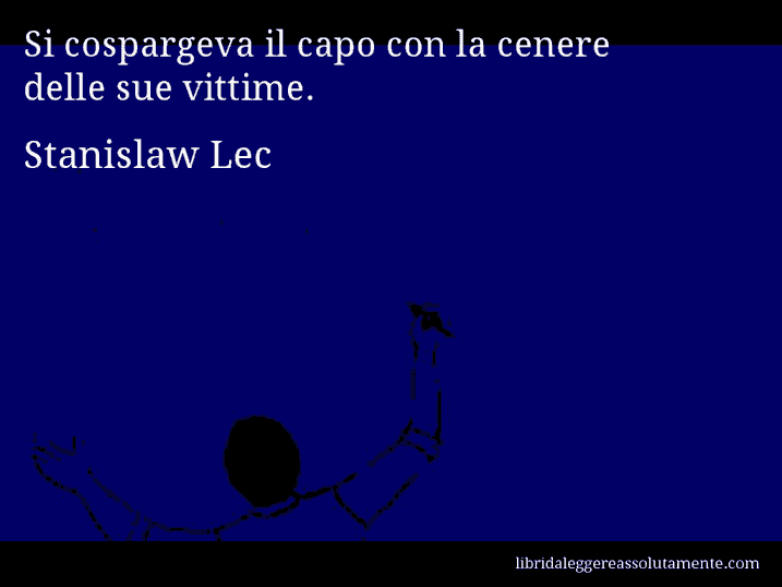 Aforisma di Stanislaw Lec : Si cospargeva il capo con la cenere delle sue vittime.