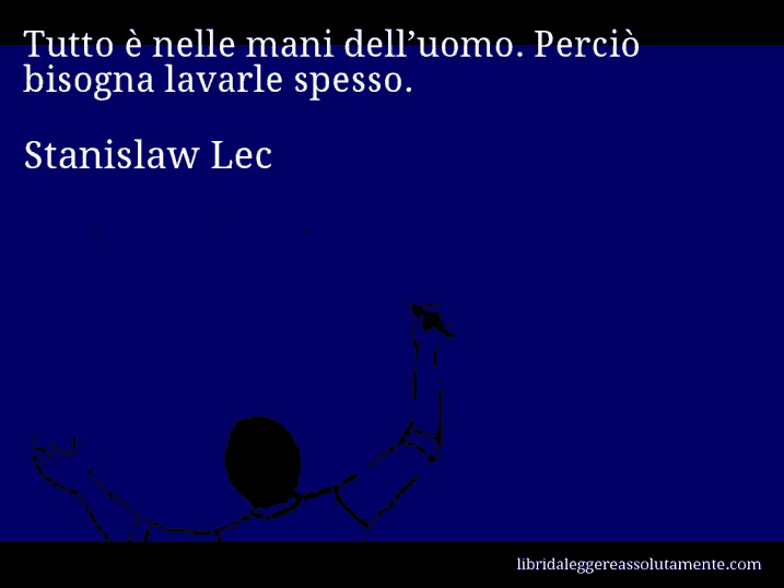 Aforisma di Stanislaw Lec : Tutto è nelle mani dell’uomo. Perciò bisogna lavarle spesso.