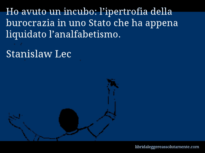 Aforisma di Stanislaw Lec : Ho avuto un incubo: l’ipertrofia della burocrazia in uno Stato che ha appena liquidato l’analfabetismo.