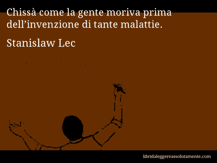 Aforisma di Stanislaw Lec : Chissà come la gente moriva prima dell’invenzione di tante malattie.