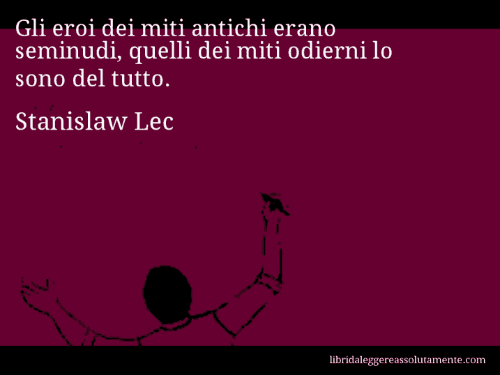 Aforisma di Stanislaw Lec : Gli eroi dei miti antichi erano seminudi, quelli dei miti odierni lo sono del tutto.