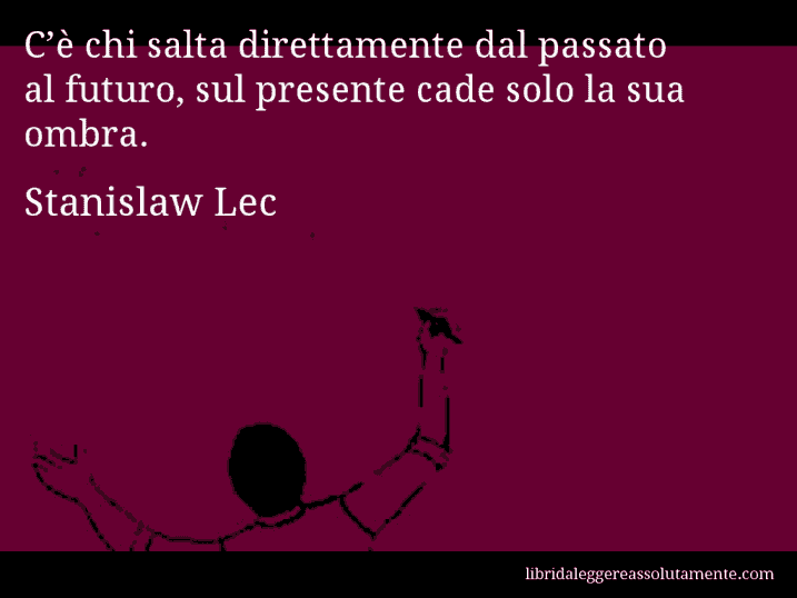 Aforisma di Stanislaw Lec : C’è chi salta direttamente dal passato al futuro, sul presente cade solo la sua ombra.