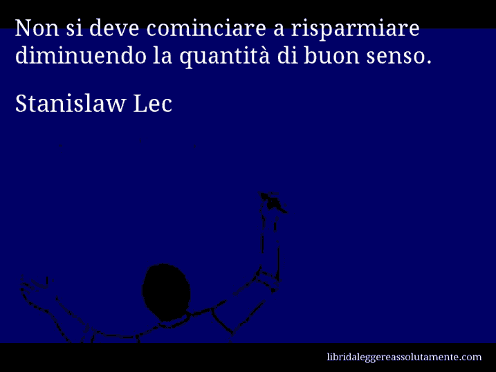 Aforisma di Stanislaw Lec : Non si deve cominciare a risparmiare diminuendo la quantità di buon senso.