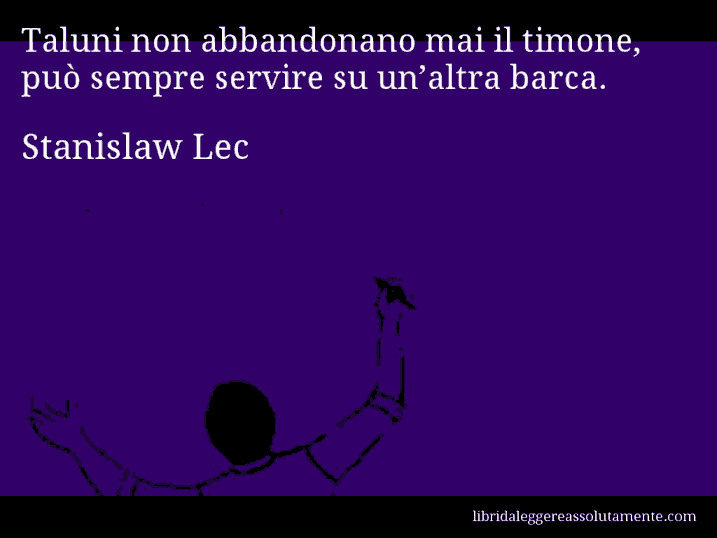 Aforisma di Stanislaw Lec : Taluni non abbandonano mai il timone, può sempre servire su un’altra barca.