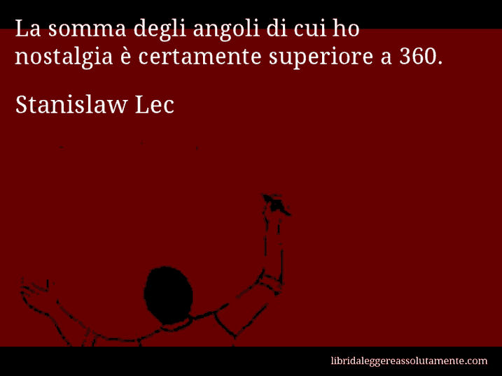 Aforisma di Stanislaw Lec : La somma degli angoli di cui ho nostalgia è certamente superiore a 360.