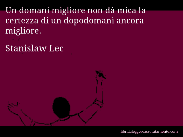 Aforisma di Stanislaw Lec : Un domani migliore non dà mica la certezza di un dopodomani ancora migliore.