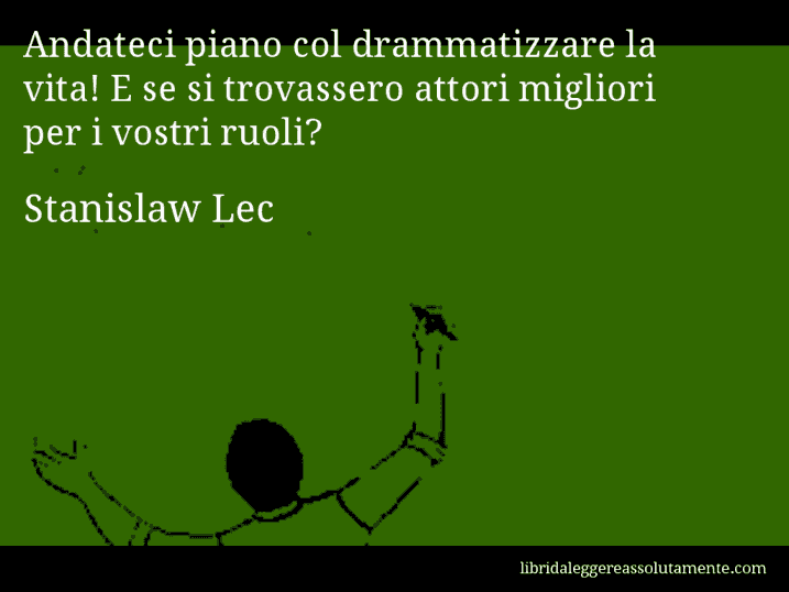 Aforisma di Stanislaw Lec : Andateci piano col drammatizzare la vita! E se si trovassero attori migliori per i vostri ruoli?