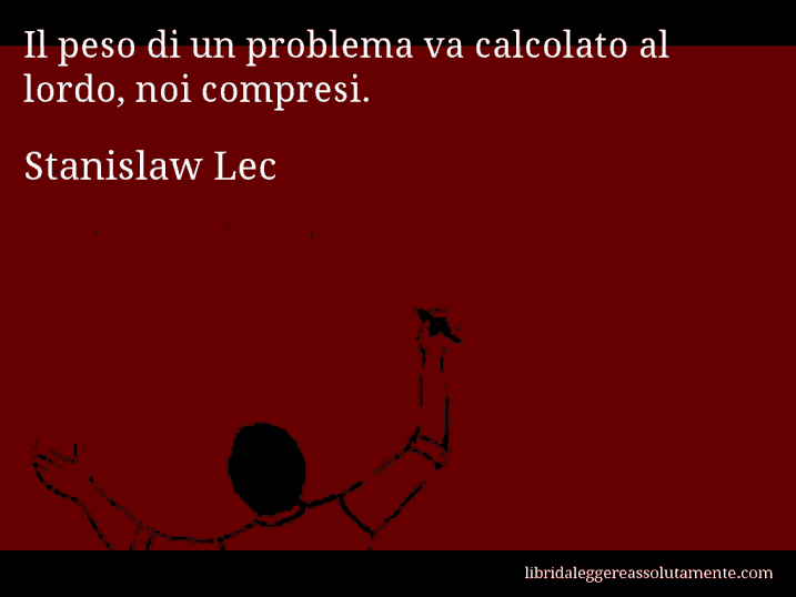 Aforisma di Stanislaw Lec : Il peso di un problema va calcolato al lordo, noi compresi.