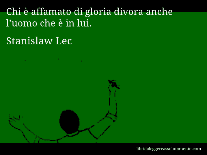 Aforisma di Stanislaw Lec : Chi è affamato di gloria divora anche l’uomo che è in lui.