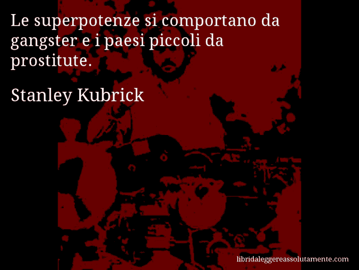 Aforisma di Stanley Kubrick : Le superpotenze si comportano da gangster e i paesi piccoli da prostitute.