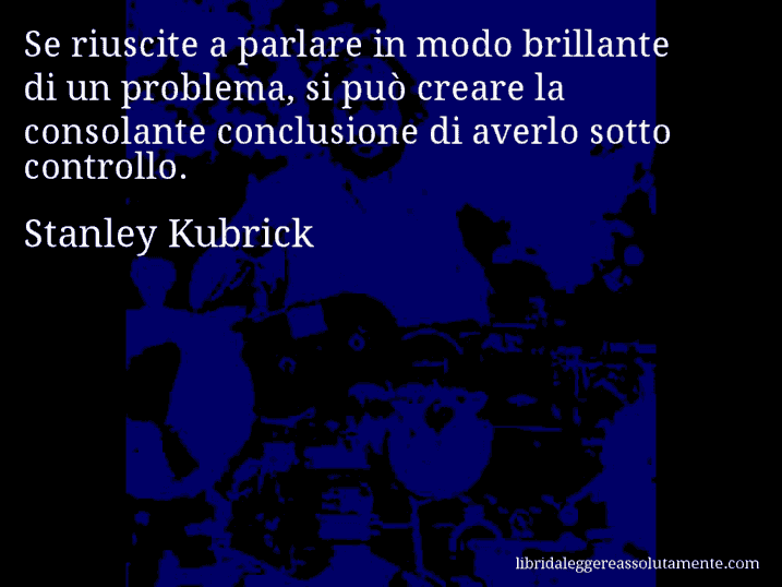 Aforisma di Stanley Kubrick : Se riuscite a parlare in modo brillante di un problema, si può creare la consolante conclusione di averlo sotto controllo.