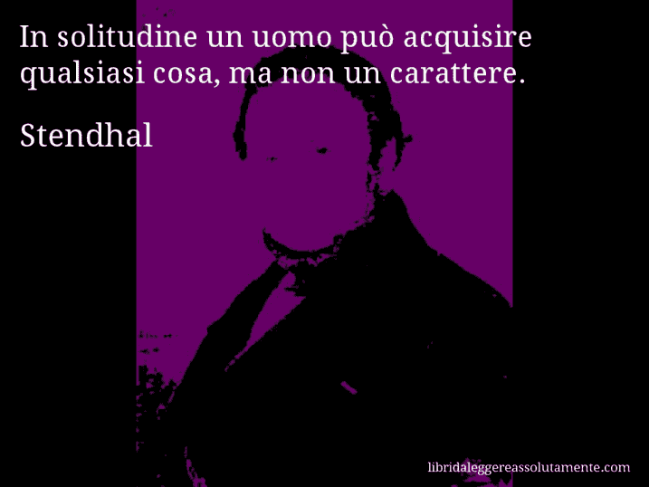 Aforisma di Stendhal : In solitudine un uomo può acquisire qualsiasi cosa, ma non un carattere.